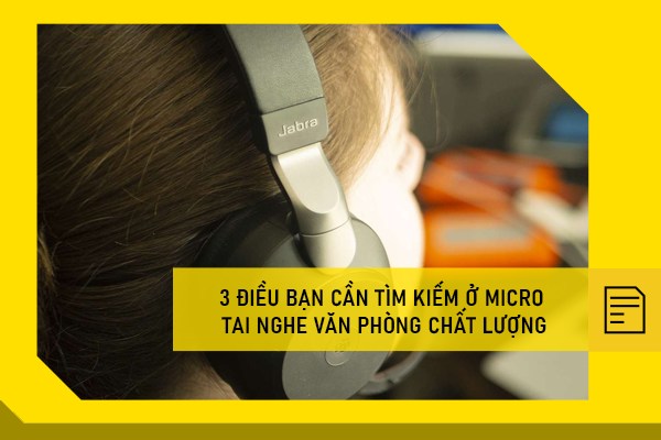 3 điều bạn cần tìm kiếm ở micro tai nghe văn phòng chất lượng