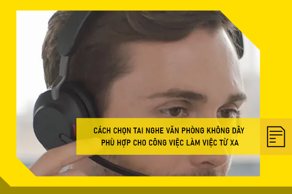 Cách chọn tai nghe văn phòng không dây phù hợp cho công việc làm việc từ xa