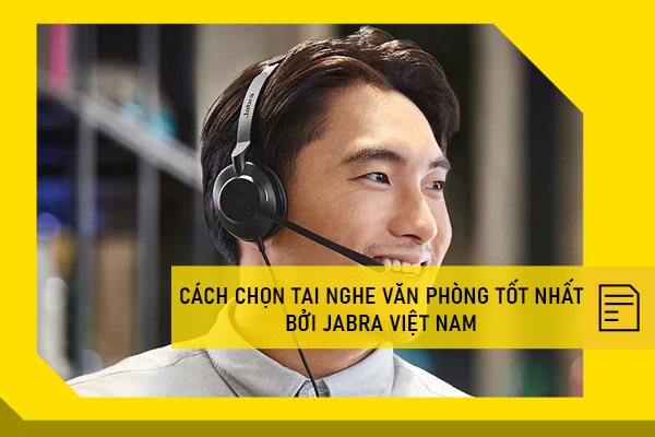 Cách chọn tai nghe văn phòng tốt nhất bởi Jabra Việt Nam