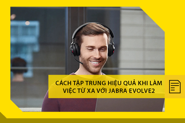 Cách tập trung hiệu quả khi làm việc từ xa với Jabra Evolve2