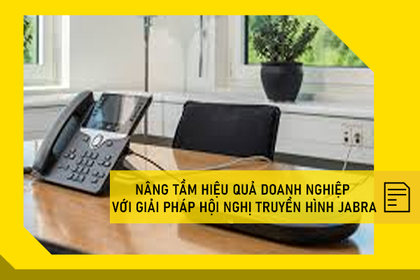 Nâng tầm hiệu quả doanh nghiệp với giải pháp hội nghị truyền hình Jabra