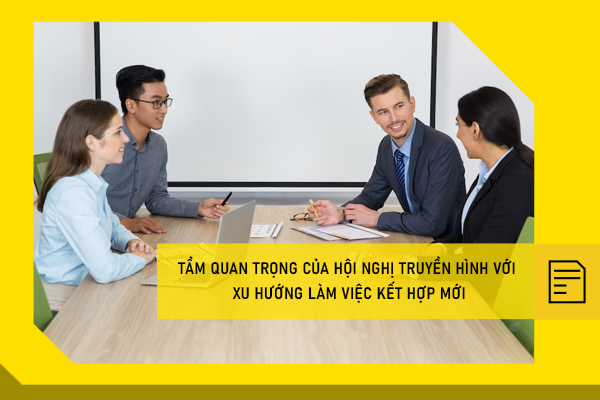 Tầm quan trọng của hội nghị truyền hình với xu hướng làm việc kết hợp mới