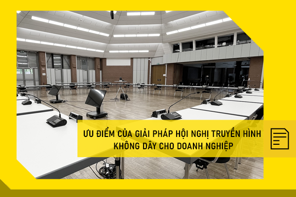 Ưu điểm của giải pháp hội nghị truyền hình không dây cho doanh nghiệp