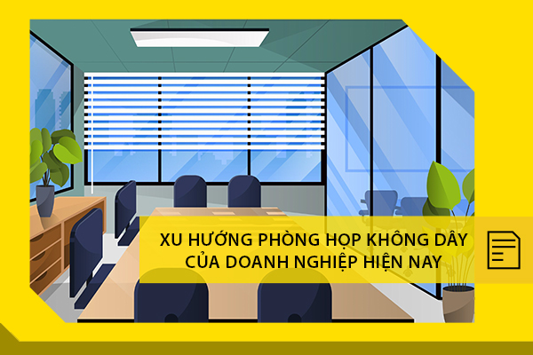 Xu hướng phòng họp không dây của doanh nghiệp hiện nay